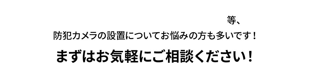 カメラの設置台数がわからない、希望の位置に設置できない等、お気軽にご相談ください！