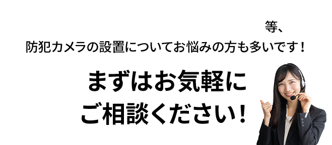 カメラの設置台数がわからない、希望の位置に設置できない等、お気軽にご相談ください！